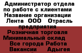 Администратор отдела по работе с клиентами › Название организации ­ Лента, ООО › Отрасль предприятия ­ Розничная торговля › Минимальный оклад ­ 1 - Все города Работа » Вакансии   . Адыгея респ.,Адыгейск г.